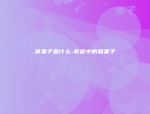 茶果子是什么-茶道中的和果子