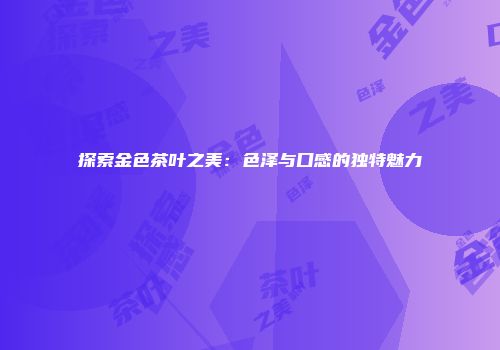 探索金色茶叶之美：色泽与口感的独特魅力