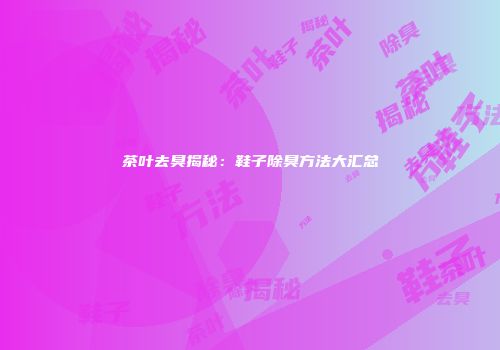 茶叶去臭揭秘：鞋子除臭方法大汇总
