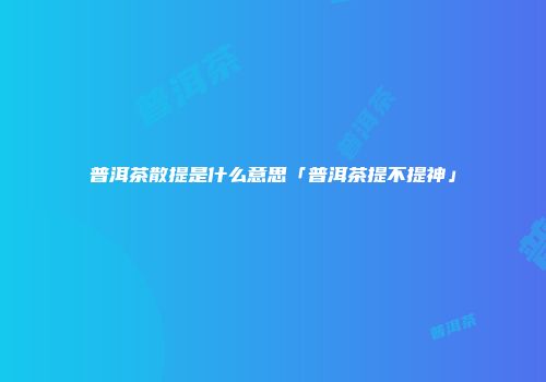 普洱茶散提是什么意思「普洱茶提不提神」