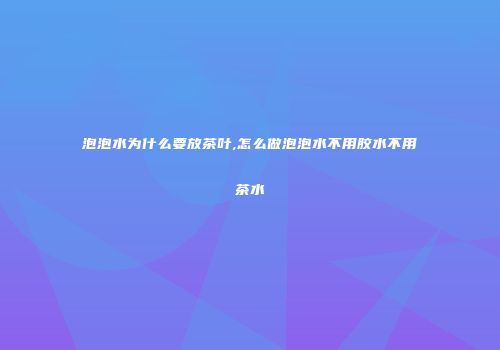 泡泡水为什么要放茶叶,怎么做泡泡水不用胶水不用茶水