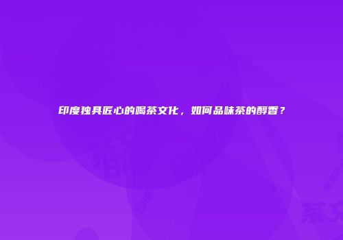印度独具匠心的喝茶文化，如何品味茶的醇香？