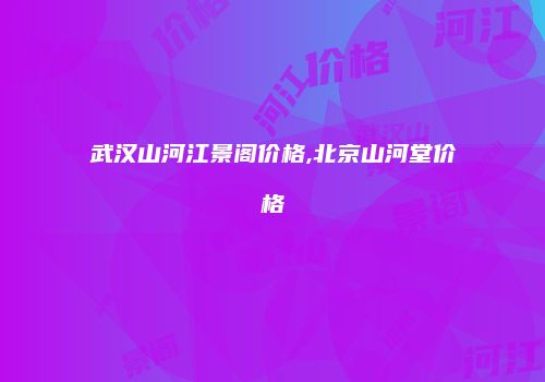 武汉山河江景阁价格,北京山河堂价格