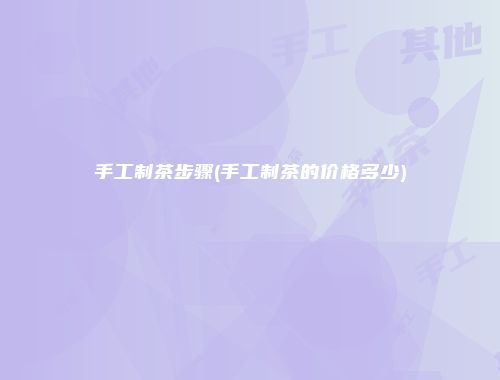 手工制茶步骤(手工制茶的价格多少)