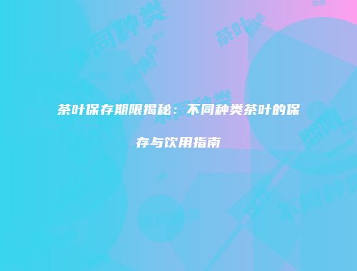 茶叶保存期限揭秘：不同种类茶叶的保存与饮用指南