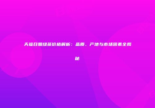 天福日照绿茶价格解析：品质、产地与市场因素全揭秘
