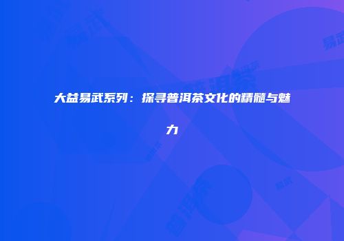 大益易武系列：探寻普洱茶文化的精髓与魅力