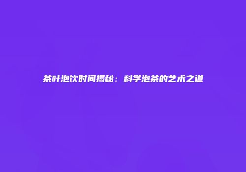 茶叶泡饮时间揭秘：科学泡茶的艺术之道