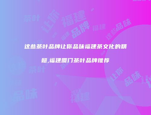 这些茶叶品牌让你品味福建茶文化的精髓,福建厦门茶叶品牌推荐