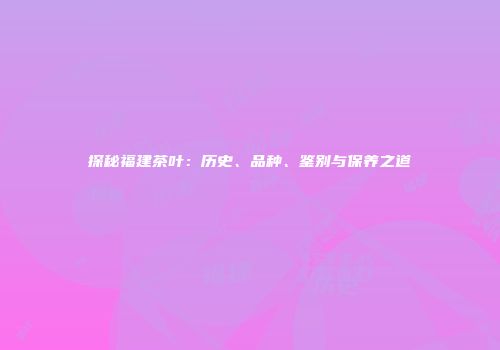 探秘福建茶叶：历史、品种、鉴别与保养之道