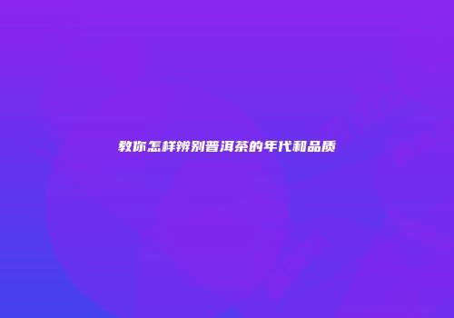 教你怎样辨别普洱茶的年代和品质