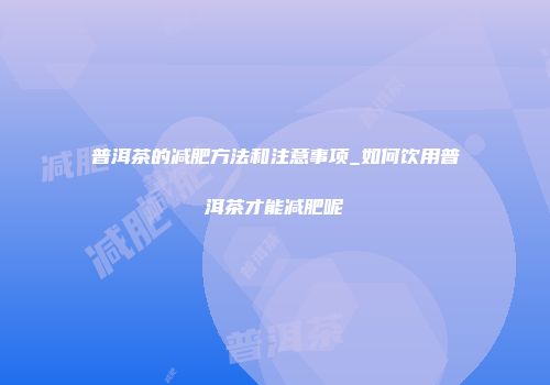 普洱茶的减肥方法和注意事项_如何饮用普洱茶才能减肥呢