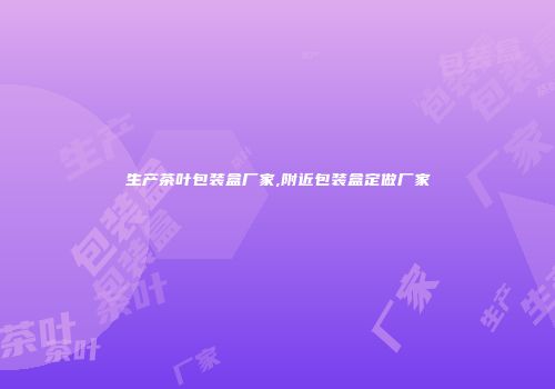 生产茶叶包装盒厂家,附近包装盒定做厂家