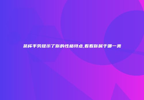 茶杯手势提示了你的性格特点,看看你属于哪一类