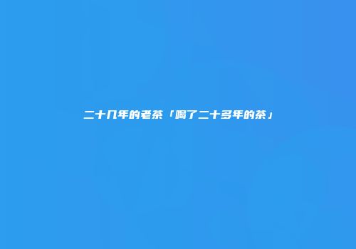 二十几年的老茶「喝了二十多年的茶」