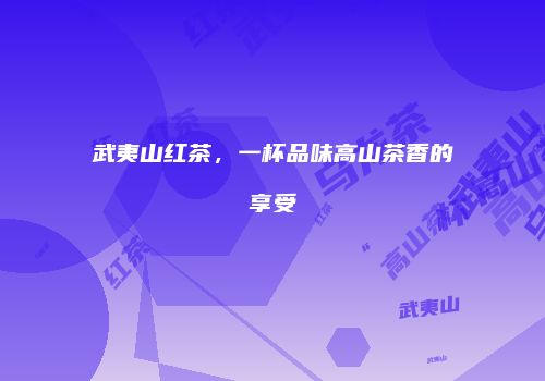 武夷山红茶，一杯品味高山茶香的享受