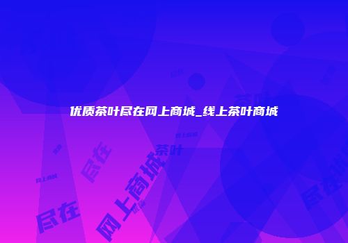 优质茶叶尽在网上商城_线上茶叶商城
