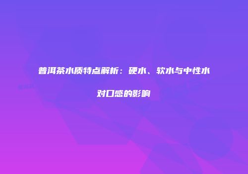 普洱茶水质特点解析：硬水、软水与中性水对口感的影响