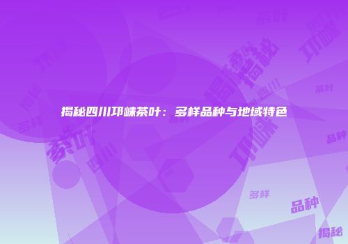揭秘四川邛崃茶叶：多样品种与地域特色