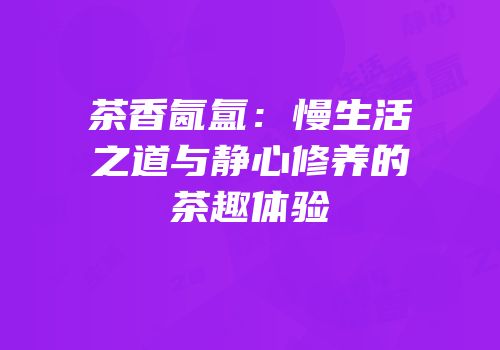 茶香氤氲：慢生活之道与静心修养的茶趣体验
