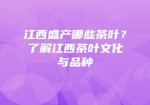 江西盛产哪些茶叶？了解江西茶叶文化与品种