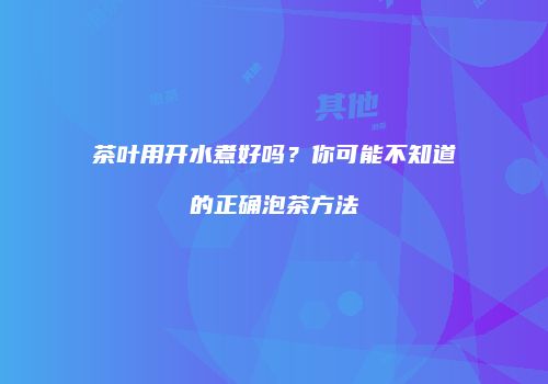 茶叶用开水煮好吗？你可能不知道的正确泡茶方法