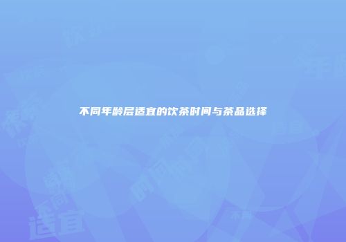 不同年龄层适宜的饮茶时间与茶品选择