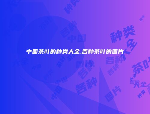 中国茶叶的种类大全,各种茶叶的图片