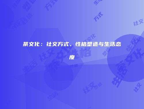 茶文化：社交方式、性格塑造与生活态度