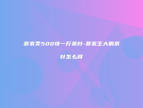 茶农卖500快一斤茶叶-茶农王大鹏茶叶怎么样
