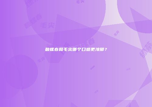 碧螺春和毛尖哪个口感更浓郁？