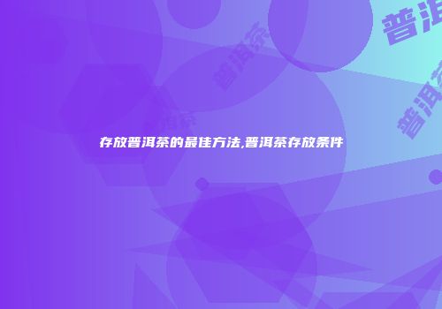 存放普洱茶的最佳方法,普洱茶存放条件