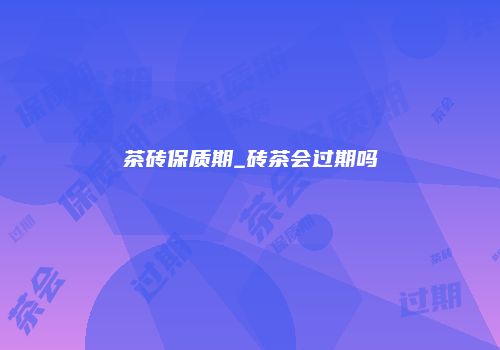 茶砖保质期_砖茶会过期吗