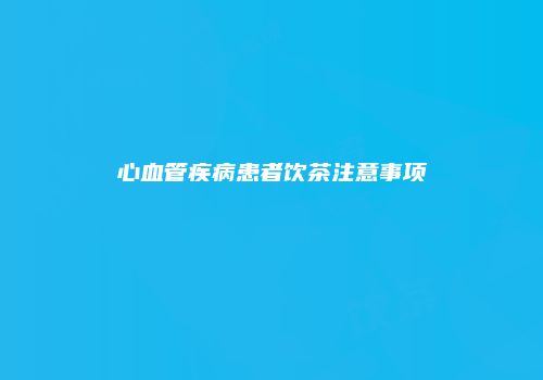 心血管疾病患者饮茶注意事项