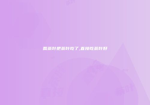 喝茶叶把茶叶吃了,直接吃茶叶好