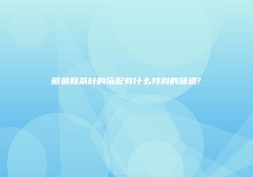 鲫鱼和茶叶的搭配有什么特别的味道?