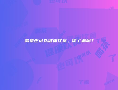 喝茶也可以健康饮食，你了解吗？
