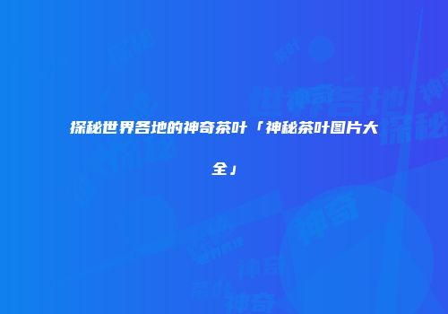 探秘世界各地的神奇茶叶「神秘茶叶图片大全」