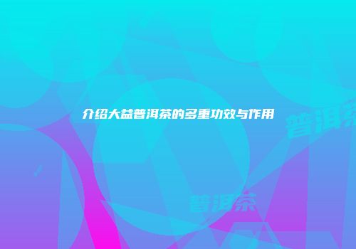 介绍大益普洱茶的多重功效与作用