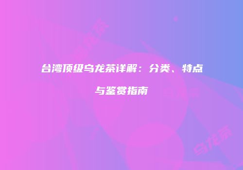 台湾顶级乌龙茶详解：分类、特点与鉴赏指南