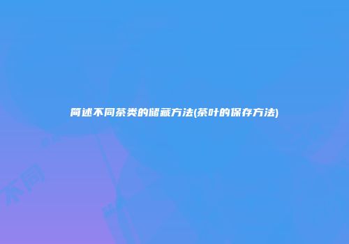 简述不同茶类的储藏方法(茶叶的保存方法)