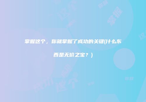 掌握这个，你就掌握了成功的关键(什么东西是无价之宝？)