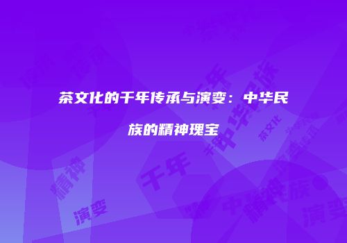 茶文化的千年传承与演变：中华民族的精神瑰宝