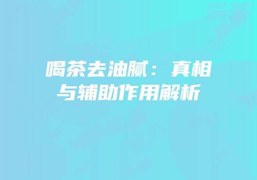 喝茶去油腻：真相与辅助作用解析