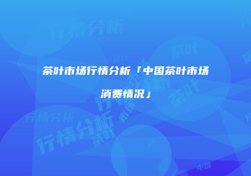 茶叶市场行情分析「中国茶叶市场消费情况」