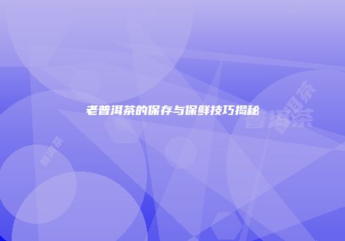 老普洱茶的保存与保鲜技巧揭秘