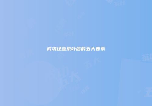 成功经营茶叶店的五大要素