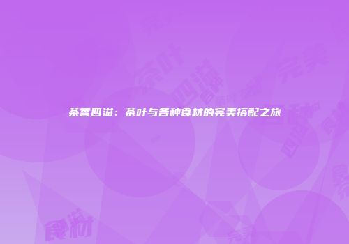茶香四溢：茶叶与各种食材的完美搭配之旅