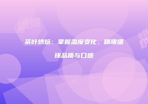 茶叶烘焙：掌握温度变化，精雕细琢品质与口感