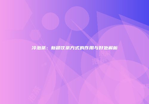 冷泡茶：新颖饮茶方式的作用与好处解析